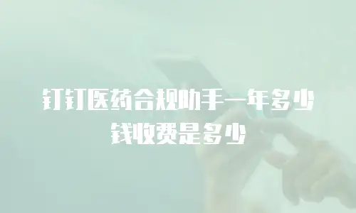 钉钉医药合规助手一年多少钱收费是多少