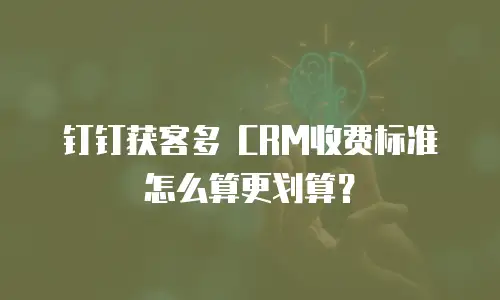 钉钉获客多 CRM收费标准怎么算更划算？