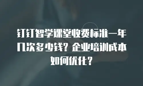 钉钉智学课堂收费标准一年几次多少钱？企业培训成本如何优化？