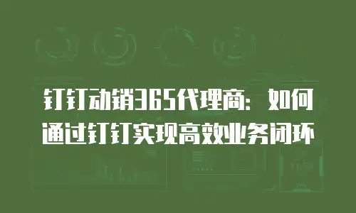 钉钉动销365代理商：如何通过钉钉实现高效业务闭环