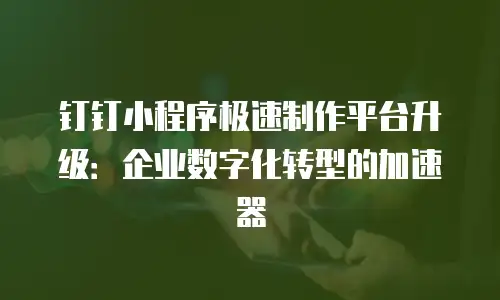 钉钉小程序极速制作平台升级：企业数字化转型的加速器