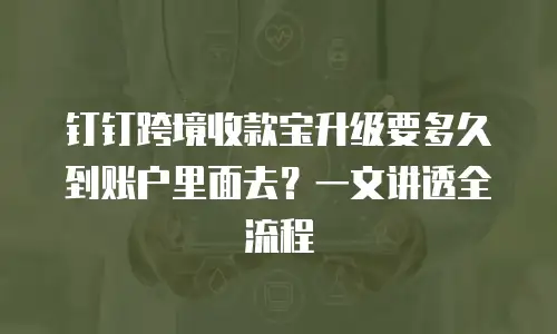 钉钉跨境收款宝升级要多久到账户里面去？一文讲透全流程