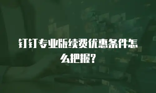 钉钉专业版续费优惠条件怎么把握？