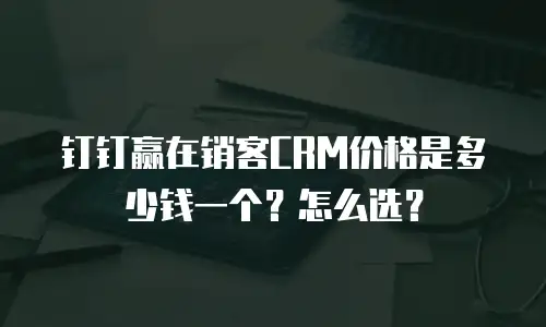 钉钉赢在销客CRM价格是多少钱一个？怎么选？