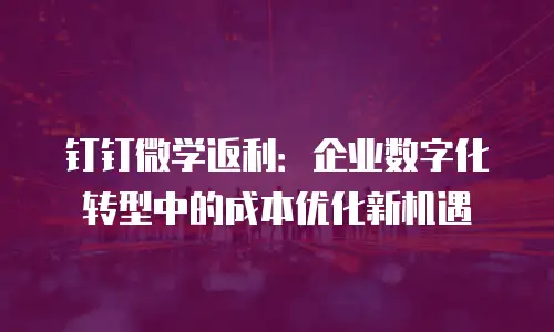 钉钉微学返利：企业数字化转型中的成本优化新机遇