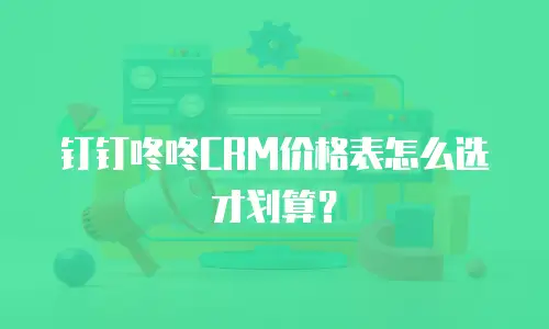 钉钉咚咚CRM价格表怎么选才划算？