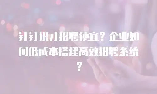 钉钉识才招聘便宜？企业如何低成本搭建高效招聘系统？