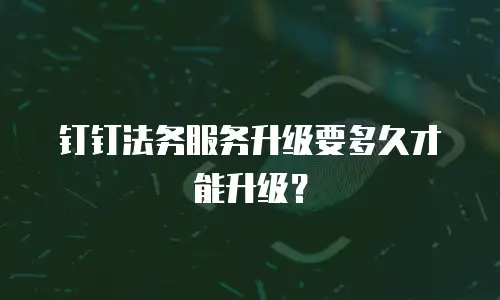 钉钉法务服务升级要多久才能升级？