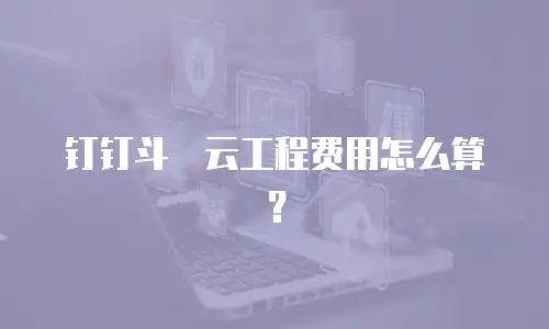 钉钉斗栱云工程费用怎么算？