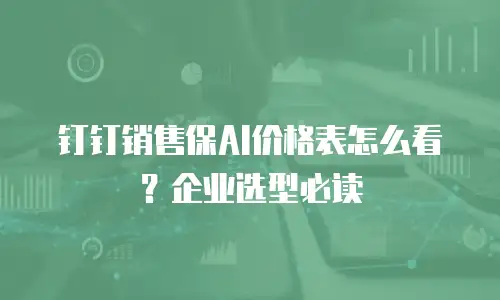 钉钉销售保AI价格表怎么看？企业选型必读