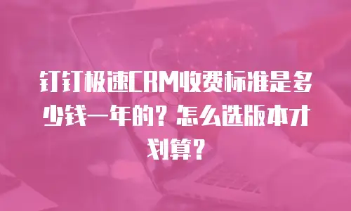 钉钉极速CRM收费标准是多少钱一年的？怎么选版本才划算？