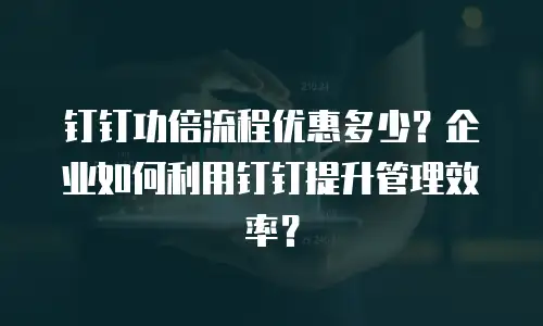 钉钉功倍流程优惠多少？企业如何利用钉钉提升管理效率？