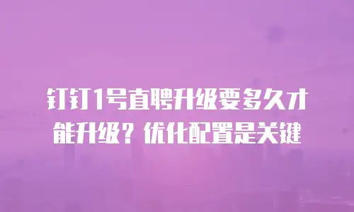 钉钉1号直聘升级要多久才能升级？优化配置是关键