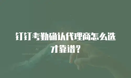 钉钉考勤确认代理商怎么选才靠谱？