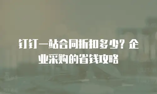 钉钉一站合同折扣多少？企业采购的省钱攻略