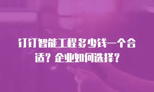 钉钉智能工程多少钱一个合适？企业如何选择？
