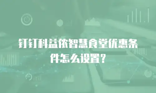钉钉科益侬智慧食堂优惠条件怎么设置？