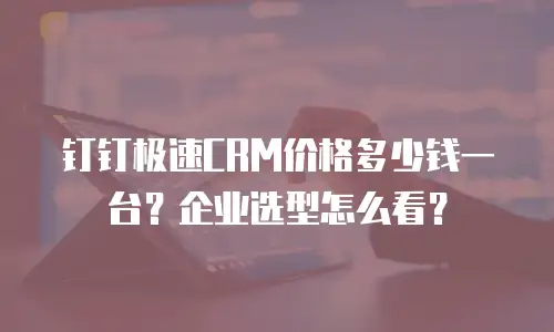 钉钉极速CRM价格多少钱一台？企业选型怎么看？
