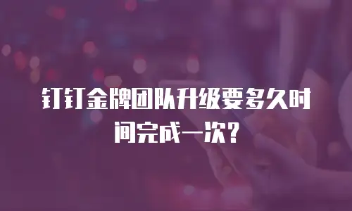 钉钉金牌团队升级要多久时间完成一次？