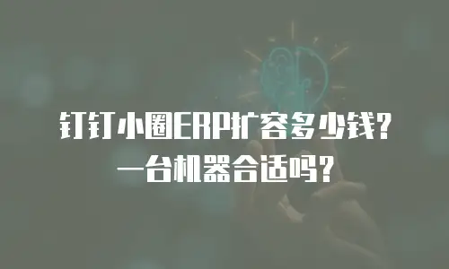 钉钉小圈ERP扩容多少钱？一台机器合适吗？