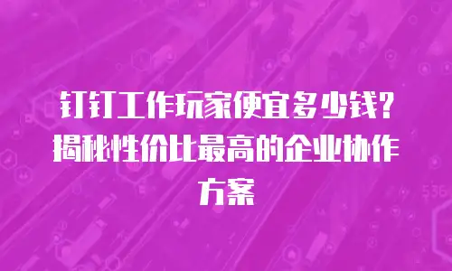 钉钉工作玩家便宜多少钱？揭秘性价比最高的企业协作方案