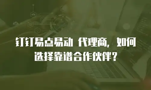 钉钉易点易动 代理商，如何选择靠谱合作伙伴？