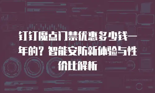 钉钉魔点门禁优惠多少钱一年的？智能安防新体验与性价比解析