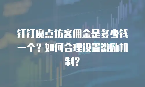 钉钉魔点访客佣金是多少钱一个？如何合理设置激励机制？