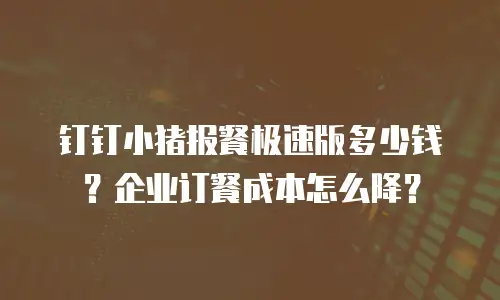 钉钉小猪报餐极速版多少钱？企业订餐成本怎么降？