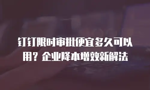 钉钉限时审批便宜多久可以用？企业降本增效新解法