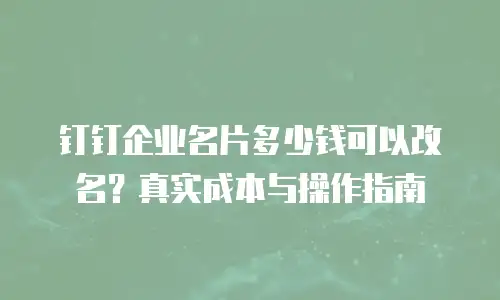 钉钉企业名片多少钱可以改名？真实成本与操作指南