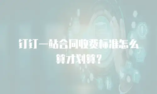 钉钉一站合同收费标准怎么算才划算？