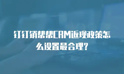 钉钉销帮帮CRM返现政策怎么设置最合理？