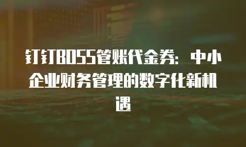 钉钉BOSS管账代金券：中小企业财务管理的数字化新机遇