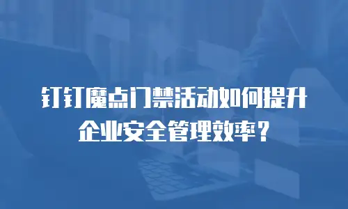 钉钉魔点门禁活动如何提升企业安全管理效率？