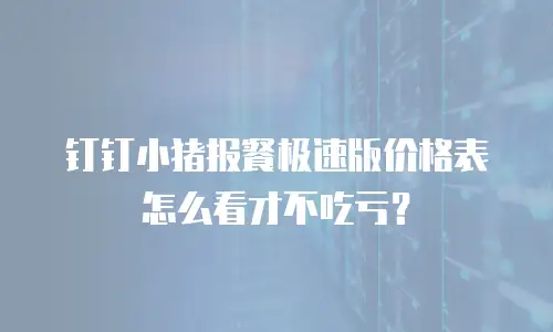 钉钉小猪报餐极速版价格表怎么看才不吃亏？