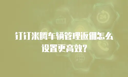 钉钉米腾车辆管理返佣怎么设置更高效？