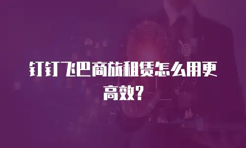 钉钉飞巴商旅租赁怎么用更高效？