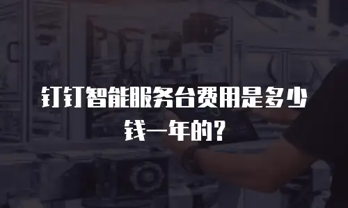 钉钉智能服务台费用是多少钱一年的？