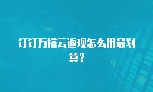 钉钉万搭云返现怎么用最划算？