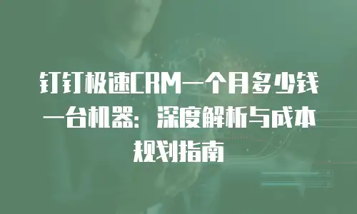 钉钉极速CRM一个月多少钱一台机器：深度解析与成本规划指南