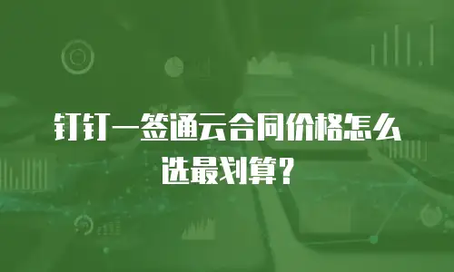 钉钉一签通云合同价格怎么选最划算？