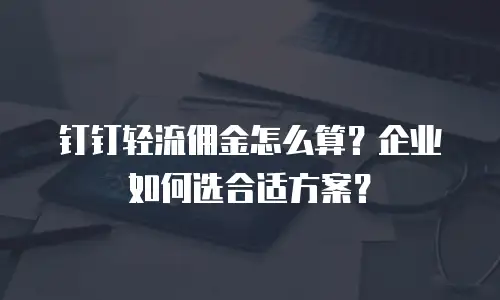钉钉轻流佣金怎么算？企业如何选合适方案？