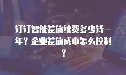 钉钉智能差旅续费多少钱一年？企业差旅成本怎么控制？