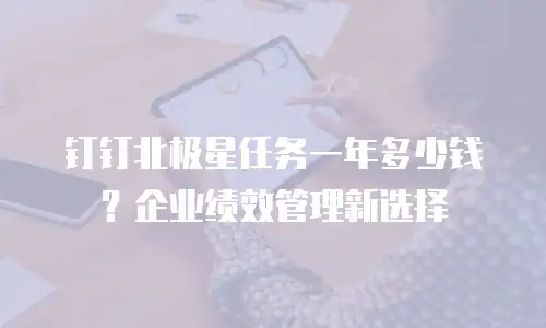 钉钉北极星任务一年多少钱？企业绩效管理新选择