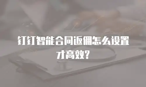 钉钉智能合同返佣怎么设置才高效？