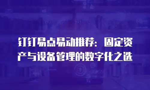 钉钉易点易动推荐：固定资产与设备管理的数字化之选