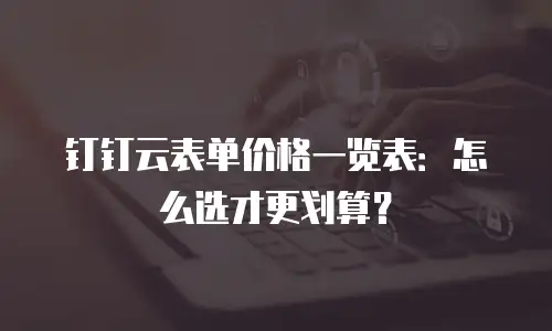 钉钉云表单价格一览表：怎么选才更划算？