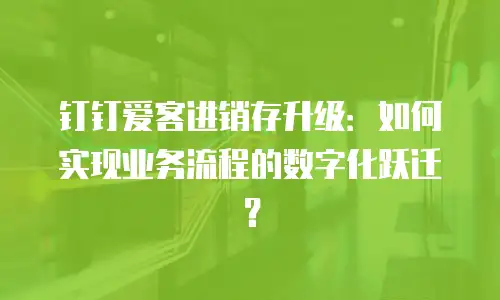 钉钉爱客进销存升级：如何实现业务流程的数字化跃迁？