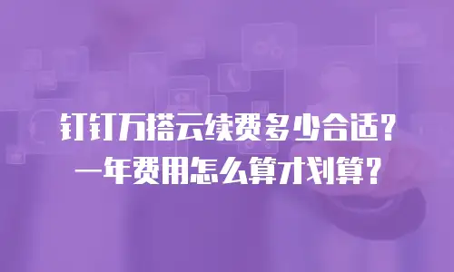 钉钉万搭云续费多少合适？一年费用怎么算才划算？